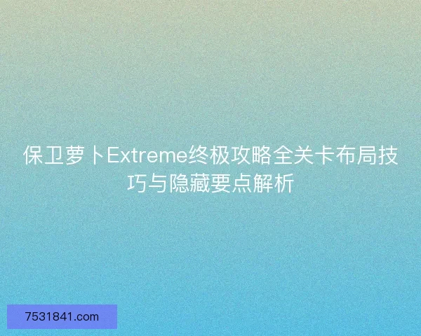 保卫萝卜Extreme终极攻略全关卡布局技巧与隐藏要点解析