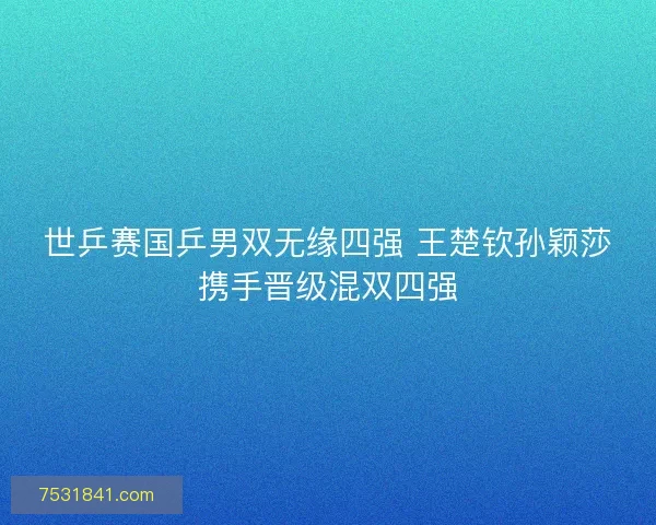 世乒赛国乒男双无缘四强 王楚钦孙颖莎携手晋级混双四强