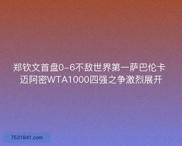 郑钦文首盘0-6不敌世界第一萨巴伦卡 迈阿密WTA1000四强之争激烈展开