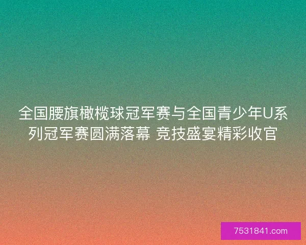 全国腰旗橄榄球冠军赛与全国青少年U系列冠军赛圆满落幕 竞技盛宴精彩收官