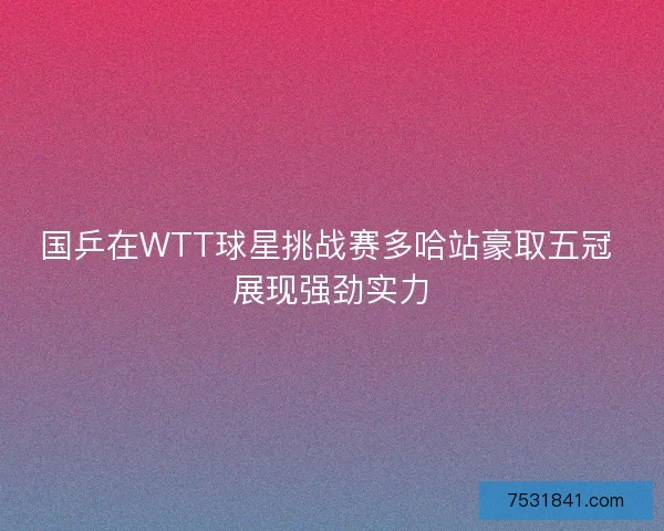 国乒在WTT球星挑战赛多哈站豪取五冠 展现强劲实力