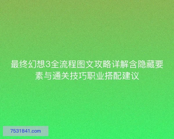 最终幻想3全流程图文攻略详解含隐藏要素与通关技巧职业搭配建议